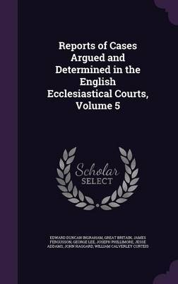 Reports of Cases Argued and Determined in the English Ecclesiastical Courts, Volume 5 on Hardback by Edward Duncan Ingraham