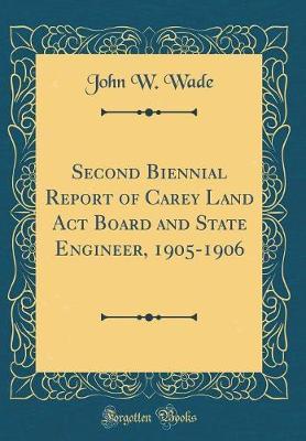 Second Biennial Report of Carey Land ACT Board and State Engineer, 1905-1906 (Classic Reprint) by John W Wade image