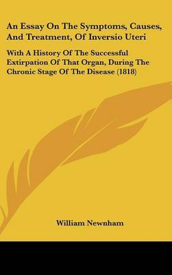 An Essay On The Symptoms, Causes, And Treatment, Of Inversio Uteri: With A History Of The Successful Extirpation Of That Organ, During The Chronic Stage Of The Disease (1818) on Hardback by William Newnham