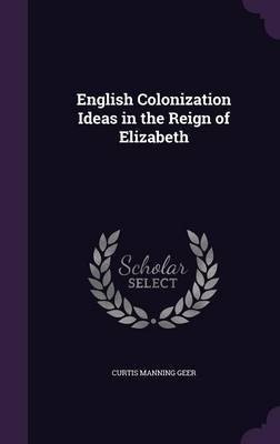 English Colonization Ideas in the Reign of Elizabeth by Curtis Manning Geer image