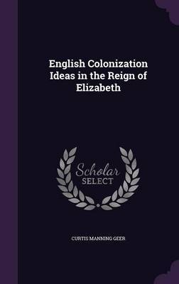 English Colonization Ideas in the Reign of Elizabeth on Hardback by Curtis Manning Geer