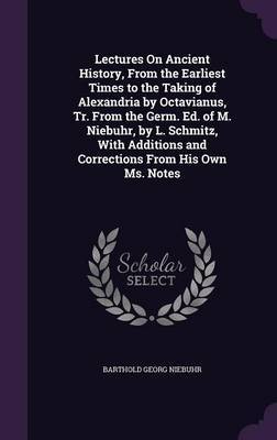 Lectures on Ancient History, from the Earliest Times to the Taking of Alexandria by Octavianus, Tr. from the Germ. Ed. of M. Niebuhr, by L. Schmitz, with Additions and Corrections from His Own Ms. Notes on Hardback by Barthold Georg Niebuhr