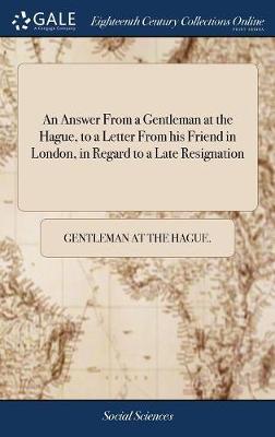 An Answer from a Gentleman at the Hague, to a Letter from His Friend in London, in Regard to a Late Resignation on Hardback by Gentleman at the Hague