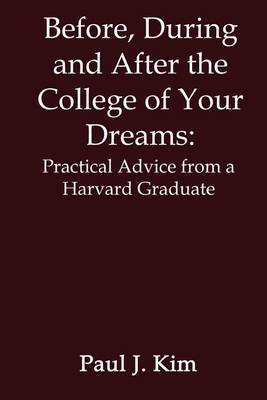 Before, during and after the College of Your Dreams: Practical Advice from a Harvard Graduate by Paul J. Kim image