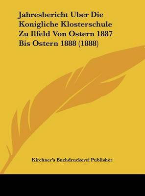 Jahresbericht Uber Die Konigliche Klosterschule Zu Ilfeld Von Ostern 1887 Bis Ostern 1888 (1888) by Buchdruckerei Publisher Kirchner's Buchdruckerei Publisher image
