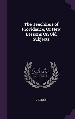 The Teachings of Providence, or New Lessons on Old Subjects on Hardback by J B Gross