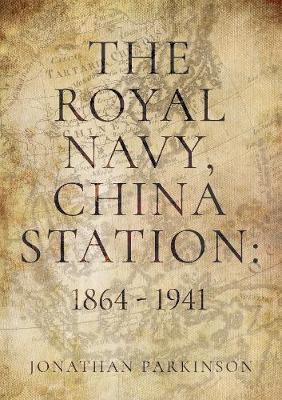 The Royal Navy, China Station: 1864 - 1941 by Jonathan Parkinson