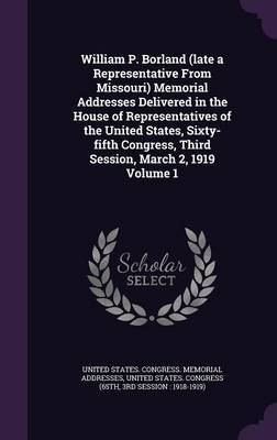 William P. Borland (Late a Representative from Missouri) Memorial Addresses Delivered in the House of Representatives of the United States, Sixty-Fifth Congress, Third Session, March 2, 1919 Volume 1 on Hardback