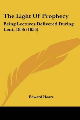 The Light Of Prophecy: Being Lectures Delivered During Lent, 1856 (1856) on Paperback