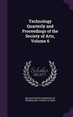 Technology Quarterly and Proceedings of the Society of Arts, Volume 6 on Hardback