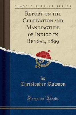 Report on the Cultivation and Manufacture of Indigo in Bengal, 1899 (Classic Reprint) by Christopher Rawson