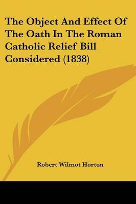 The Object And Effect Of The Oath In The Roman Catholic Relief Bill Considered (1838) on Paperback by Robert Wilmot Horton