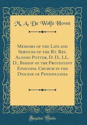 Memoirs of the Life and Services of the Rt. Rev. Alonzo Potter, D. D., LL. D., Bishop of the Protestant Episcopal Church in the Diocese of Pennsylvania (Classic Reprint) by M A De Wolfe Howe image