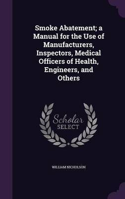 Smoke Abatement; A Manual for the Use of Manufacturers, Inspectors, Medical Officers of Health, Engineers, and Others by William Nicholson image