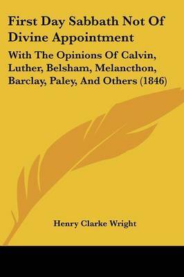 First Day Sabbath Not Of Divine Appointment: With The Opinions Of Calvin, Luther, Belsham, Melancthon, Barclay, Paley, And Others (1846) on Paperback by Henry Clarke Wright