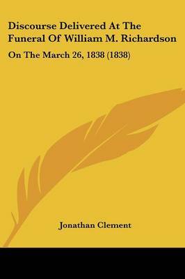 Discourse Delivered At The Funeral Of William M. Richardson: On The March 26, 1838 (1838) on Paperback by Jonathan Clement