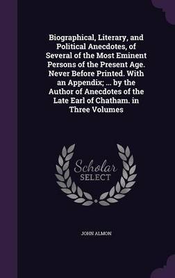 Biographical, Literary, and Political Anecdotes, of Several of the Most Eminent Persons of the Present Age. Never Before Printed. with an Appendix; ... by the Author of Anecdotes of the Late Earl of Chatham. in Three Volumes image