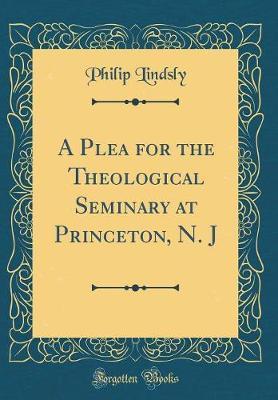 A Plea for the Theological Seminary at Princeton, N. J (Classic Reprint) by Philip Lindsly image