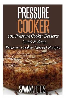 Pressure Cooker: 100 Pressure Cooker Desserts, Quick & Easy Pressure Cooker Recipes by Savanna Peters image