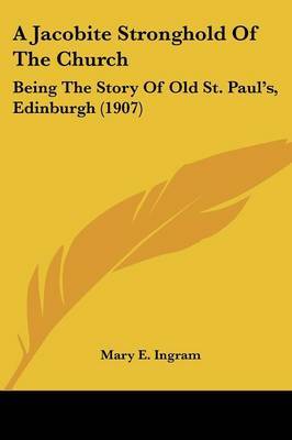 A Jacobite Stronghold of the Church: Being the Story of Old St. Paul's, Edinburgh (1907) on Paperback by Mary E Ingram