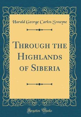 Through the Highlands of Siberia (Classic Reprint) by Harald George Carlos Swayne image