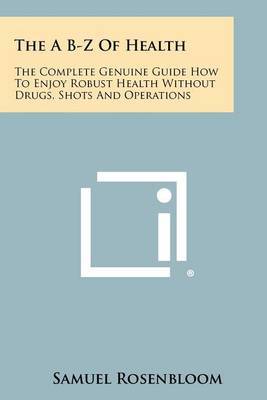 The A B-Z of Health: The Complete Genuine Guide How to Enjoy Robust Health Without Drugs, Shots and Operations by Samuel Rosenbloom image