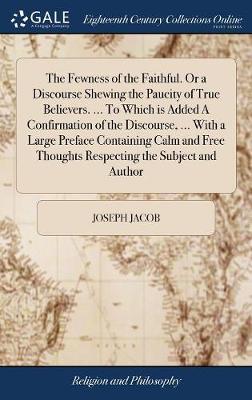 The Fewness of the Faithful. or a Discourse Shewing the Paucity of True Believers. ... to Which Is Added a Confirmation of the Discourse, ... with a Large Preface Containing Calm and Free Thoughts Respecting the Subject and Author by Joseph Jacob image