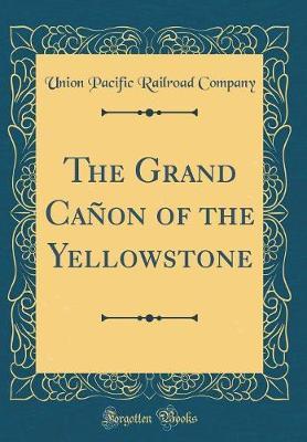 The Grand Ca�on of the Yellowstone (Classic Reprint) by Union Pacific Railroad Company image