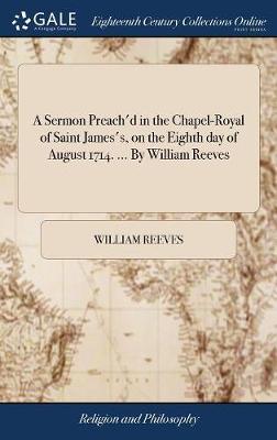 A Sermon Preach'd in the Chapel-Royal of Saint James's, on the Eighth Day of August 1714. ... by William Reeves on Hardback by William Reeves