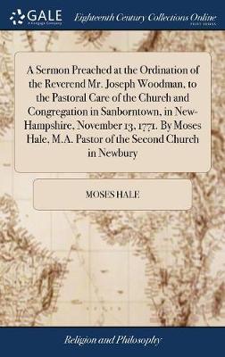 A Sermon Preached at the Ordination of the Reverend Mr. Joseph Woodman, to the Pastoral Care of the Church and Congregation in Sanborntown, in New-Hampshire, November 13, 1771. by Moses Hale, M.A. Pastor of the Second Church in Newbury on Hardback by Moses Hale