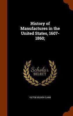 History of Manufactures in the United States, 1607-1860; on Hardback by Victor Selden Clark