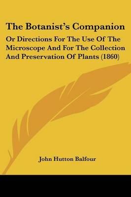 The Botanist's Companion: Or Directions For The Use Of The Microscope And For The Collection And Preservation Of Plants (1860) on Paperback by John Hutton Balfour