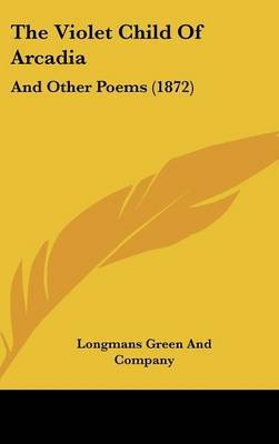 The Violet Child Of Arcadia: And Other Poems (1872) on Hardback by Longmans Green and Company