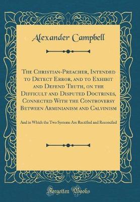 The Christian-Preacher, Intended to Detect Error, and to Exhibit and Defend Truth, on the Difficult and Disputed Doctrines, Connected with the Controversy Between Arminianism and Calvinism by Alexander Campbell image