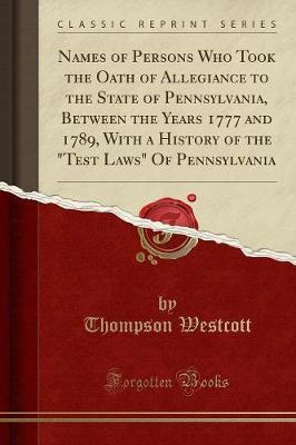 Names of Persons Who Took the Oath of Allegiance to the State of Pennsylvania, Between the Years 1777 and 1789, with a History of the Test Laws of Pennsylvania (Classic Reprint) by Thompson Westcott