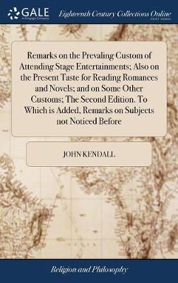 Remarks on the Prevaling Custom of Attending Stage Entertainments; Also on the Present Taste for Reading Romances and Novels; And on Some Other Customs; The Second Edition. to Which Is Added, Remarks on Subjects Not Noticed Before on Hardback by John Kendall