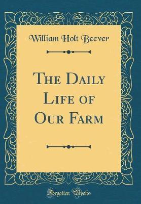 The Daily Life of Our Farm (Classic Reprint) by William Holt Beever image