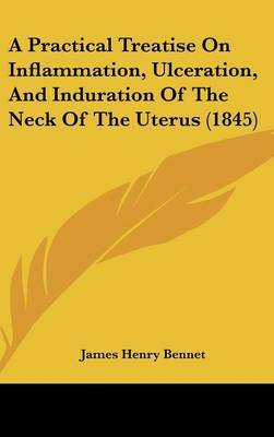 A Practical Treatise On Inflammation, Ulceration, And Induration Of The Neck Of The Uterus (1845) on Hardback by James Henry Bennet