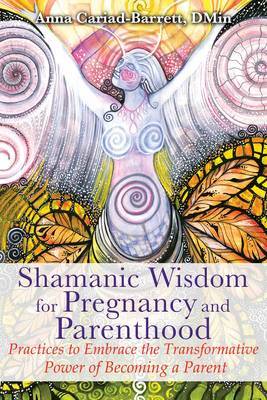 Shamanic Wisdom for Pregnancy and Parenthood by Anna Cariad-Barrett