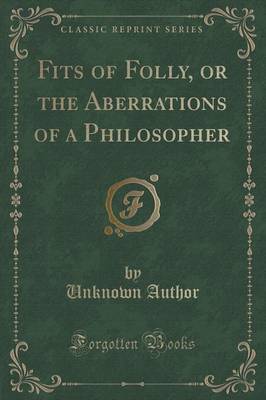 Fits of Folly, or the Aberrations of a Philosopher (Classic Reprint) by Unknown Author image