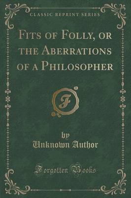 Fits of Folly, or the Aberrations of a Philosopher (Classic Reprint) image