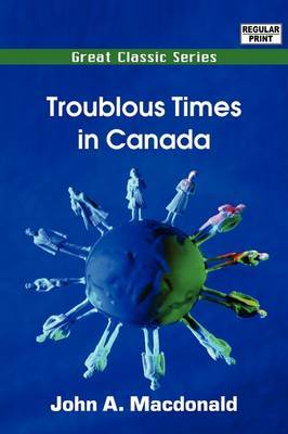 Troublous Times in Canada by John A. MacDonald image