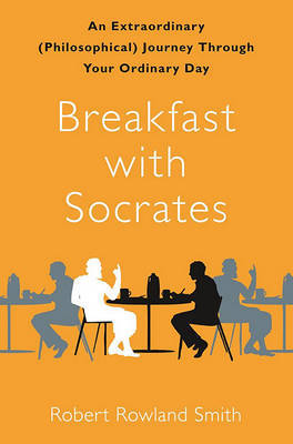 Breakfast with Socrates: An Extraordinary (Philosophical) Journey Through Your Ordinary Day by Robert Rowland Smith image