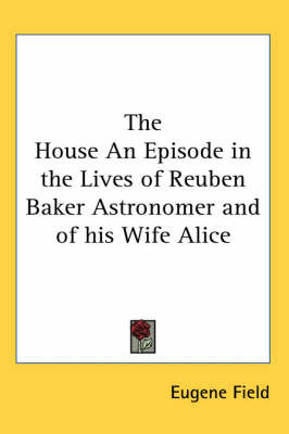 The House An Episode in the Lives of Reuben Baker Astronomer and of His Wife Alice on Paperback by Eugene Field