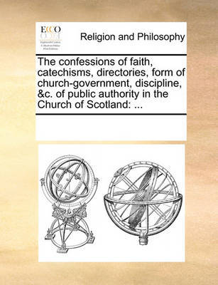 The confessions of faith, catechisms, directories, form of church-government, discipline, &c. of public authority in the Church of Scotland by Multiple Contributors