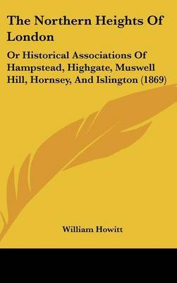 The Northern Heights Of London: Or Historical Associations Of Hampstead, Highgate, Muswell Hill, Hornsey, And Islington (1869) on Hardback by William Howitt