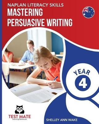 NAPLAN LITERACY SKILLS Mastering Persuasive Writing Year 4 by Shelley Ann Wake image