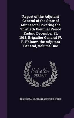 Report of the Adjutant General of the State of Minnesota Covering the Thirtieth Biennial Period Ending December 31, 1918, Brigadier General W. F. Rhinow, the Adjutant General, Volume One image