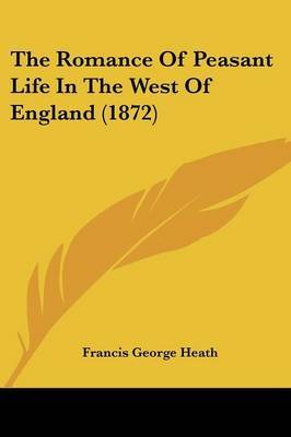 The Romance Of Peasant Life In The West Of England (1872) on Paperback by Francis George Heath