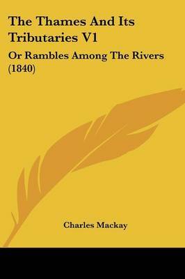 The Thames and Its Tributaries V1: Or Rambles Among the Rivers (1840) on Paperback by Charles Mackay